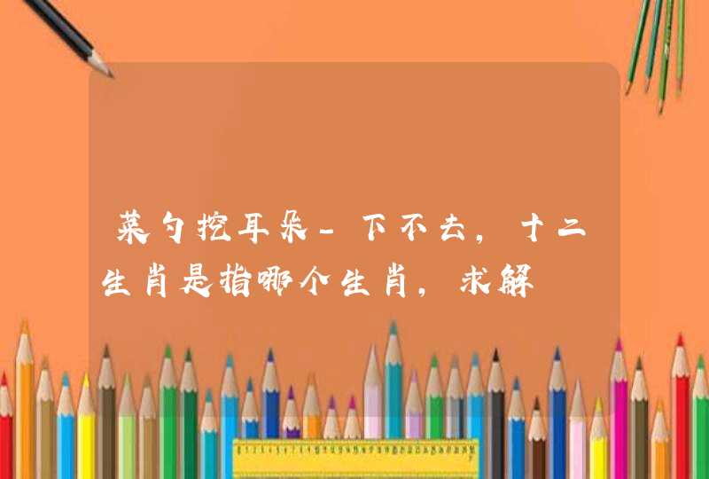 菜勺挖耳朵－下不去，十二生肖是指哪个生肖，求解