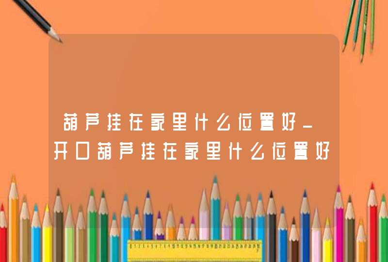 葫芦挂在家里什么位置好_开口葫芦挂在家里什么位置好
