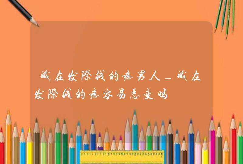 藏在发际线的痣男人_藏在发际线的痣容易恶变吗