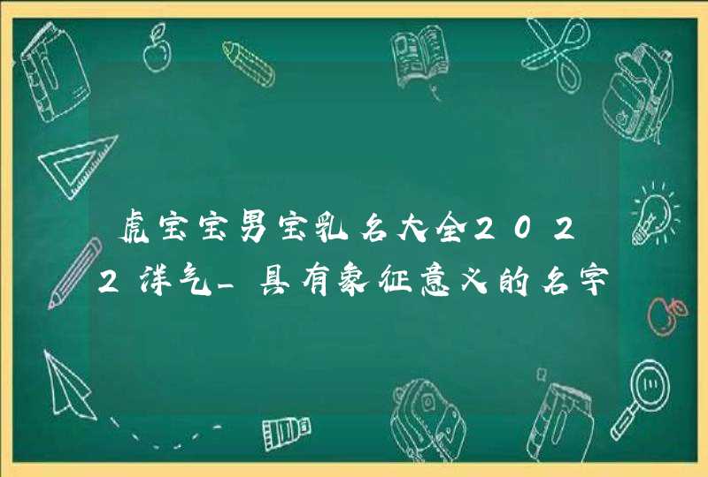 虎宝宝男宝乳名大全2022洋气_具有象征意义的名字