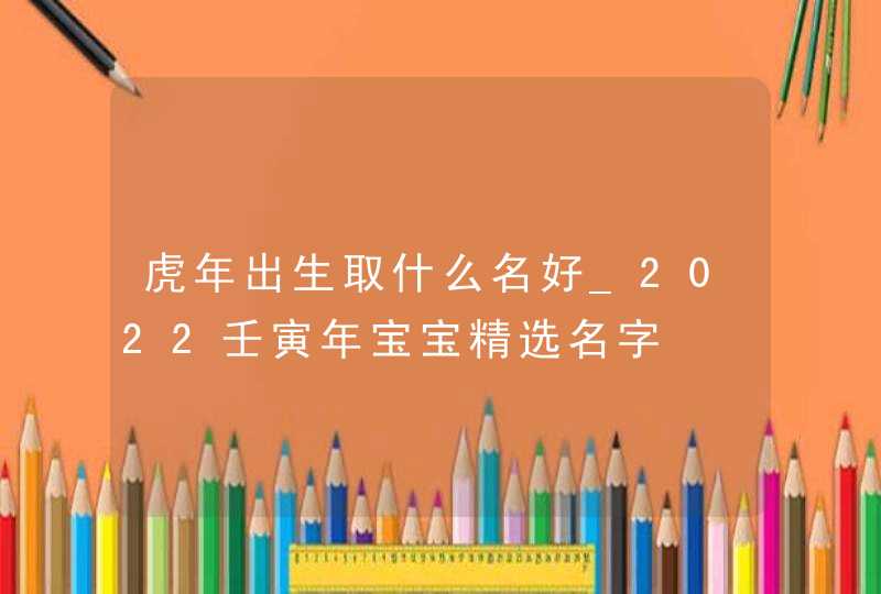 虎年出生取什么名好_2022壬寅年宝宝精选名字