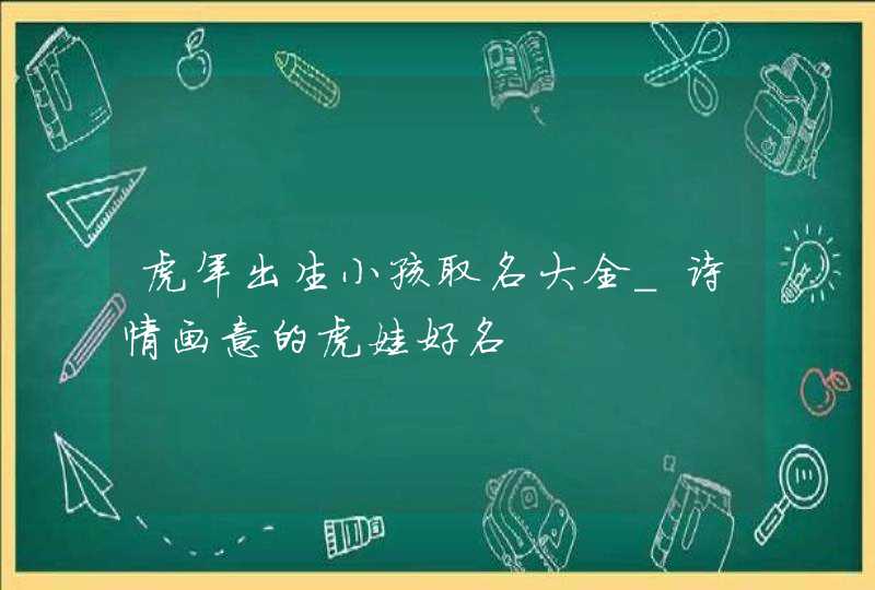 虎年出生小孩取名大全_诗情画意的虎娃好名