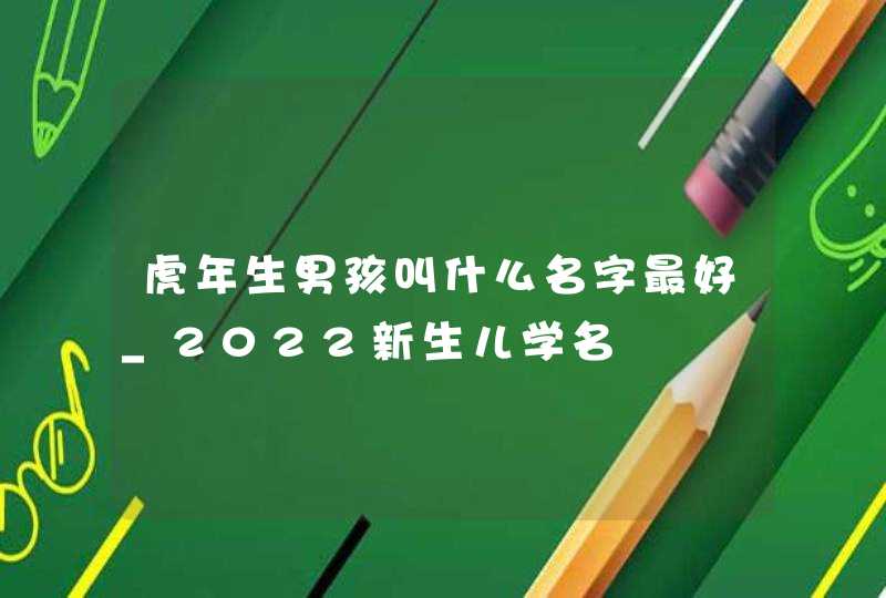 虎年生男孩叫什么名字最好_2022新生儿学名