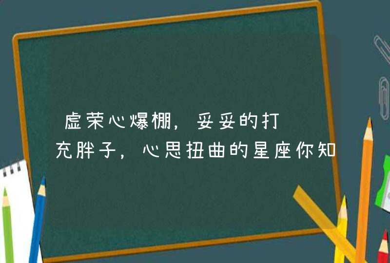 虚荣心爆棚，妥妥的打肿脸充胖子，心思扭曲的星座你知道有哪些吗？