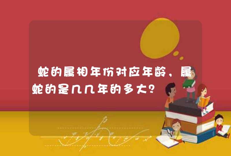 蛇的属相年份对应年龄，属蛇的是几几年的多大？