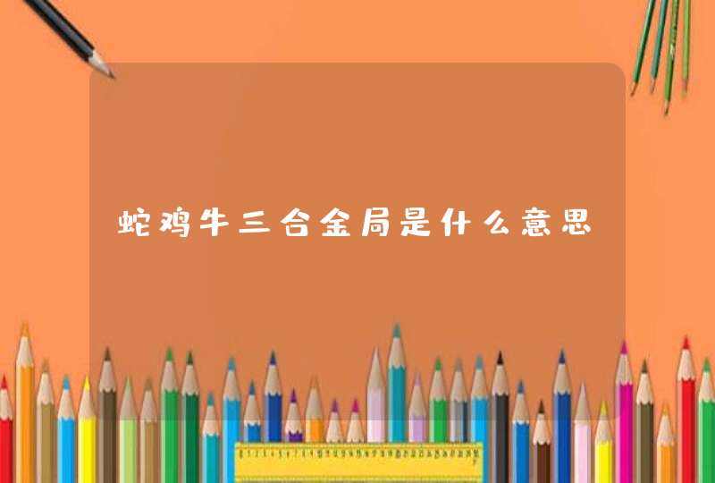 蛇鸡牛三合金局是什么意思
