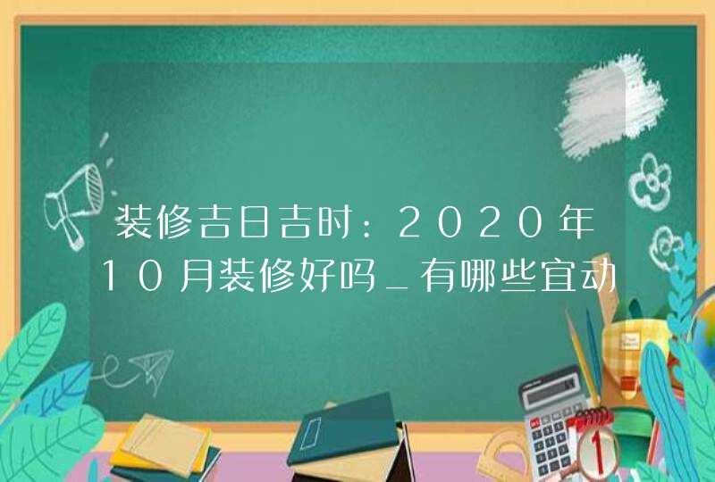 装修吉日吉时:2020年10月装修好吗_有哪些宜动工的好日子
