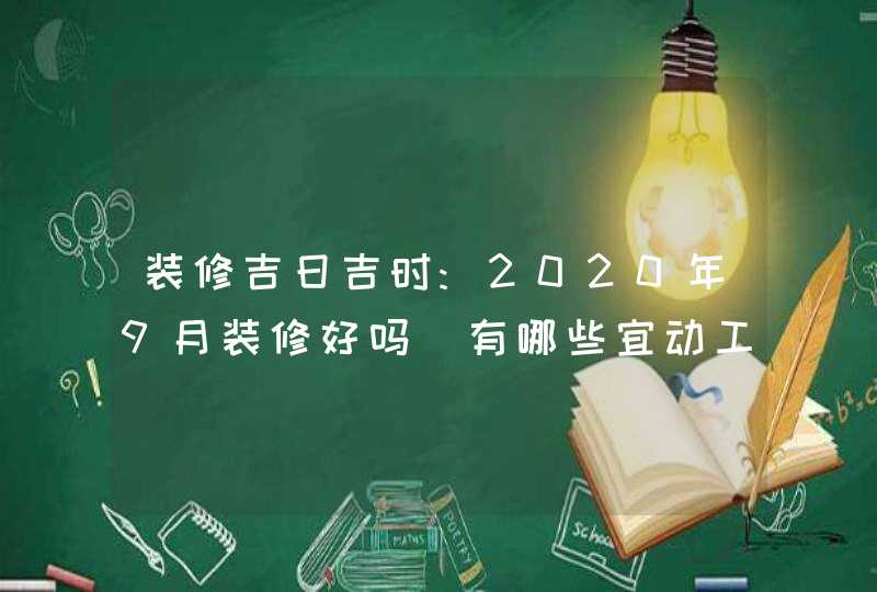 装修吉日吉时:2020年9月装修好吗_有哪些宜动工的好日子