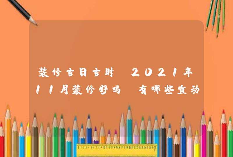 装修吉日吉时:2021年11月装修好吗,有哪些宜动工的好日子