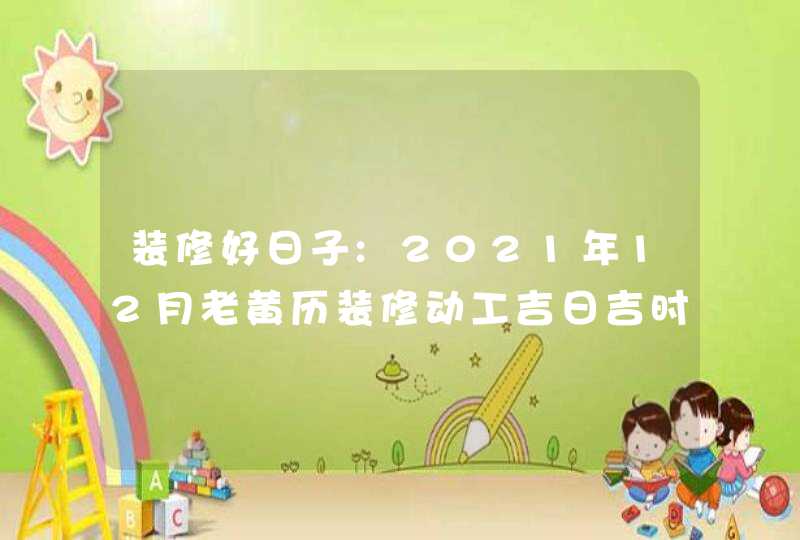装修好日子:2021年12月老黄历装修动工吉日吉时查询