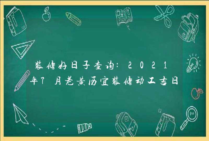 装修好日子查询:2021年7月老黄历宜装修动工吉日吉时
