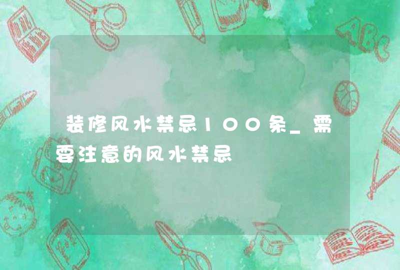 装修风水禁忌100条_需要注意的风水禁忌