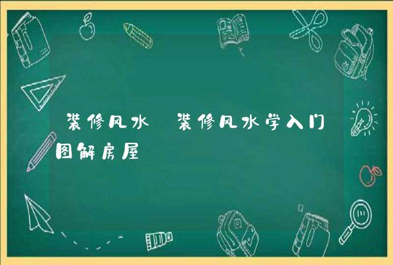 装修风水_装修风水学入门图解房屋