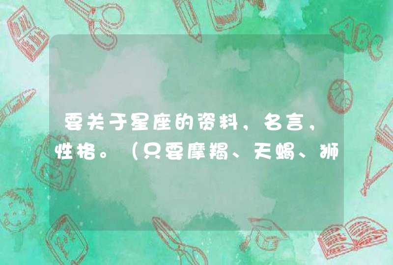 要关于星座的资料，名言，性格。（只要摩羯、天蝎、狮子、处女）好的加分