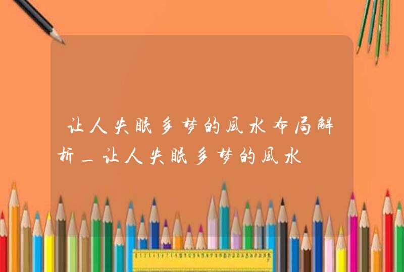 让人失眠多梦的风水布局解析_让人失眠多梦的风水
