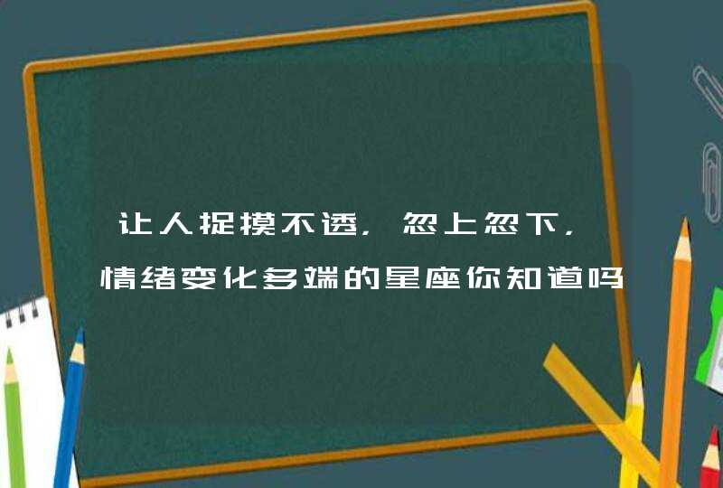 让人捉摸不透，忽上忽下，情绪变化多端的星座你知道吗？