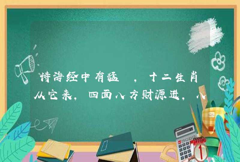 诗海经中有猛獣，十二生肖从它来，四面八方财源进，八面进财金满堂。猜十二生肖