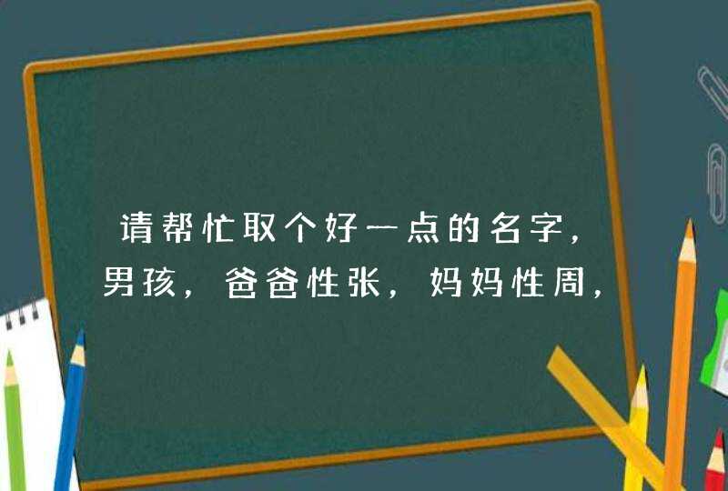 请帮忙取个好一点的名字，男孩，爸爸性张，妈妈性周，09年10月9号白天11点多的，谢谢啦！