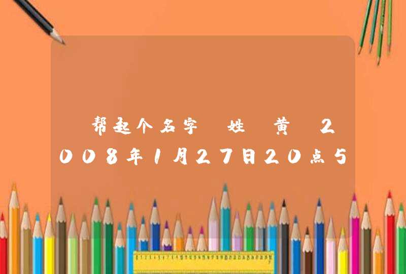 请帮起个名字,姓:黄,2008年1月27日20点51分出生,男孩.