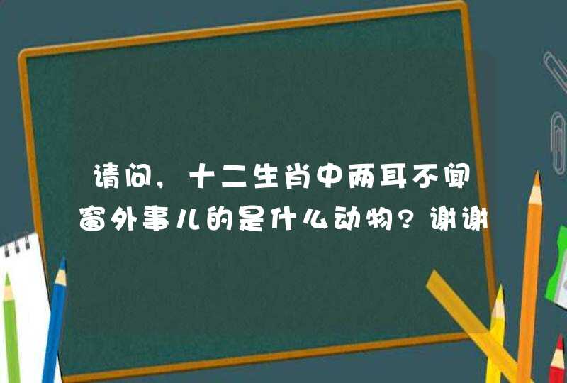 请问,十二生肖中两耳不闻窗外事儿的是什么动物?谢谢,急需!