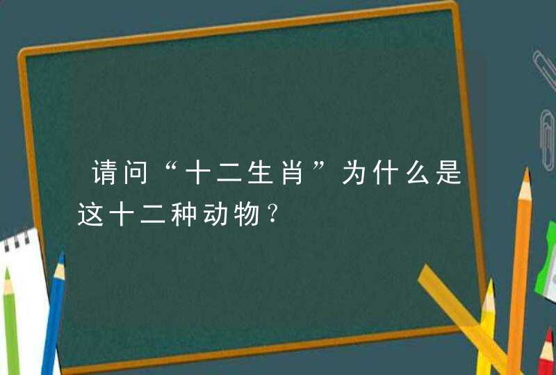 请问“十二生肖”为什么是这十二种动物？