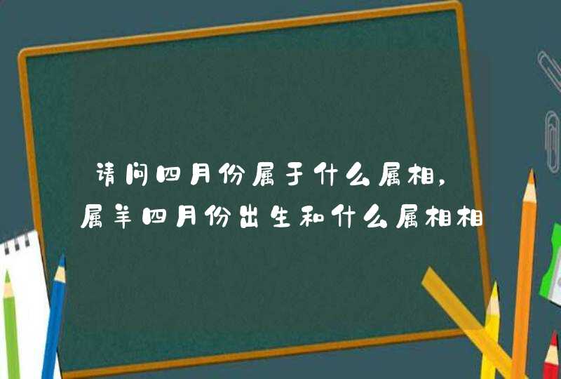 请问四月份属于什么属相，属羊四月份出生和什么属相相配大吉