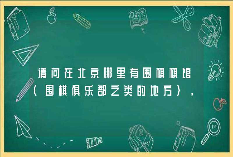 请问在北京哪里有围棋棋馆（围棋俱乐部之类的地方），棋友之间可以面对面的交流。天地间除外，太贵。
