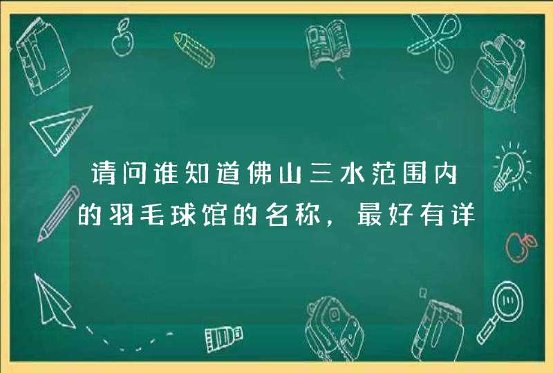 请问谁知道佛山三水范围内的羽毛球馆的名称，最好有详细地址