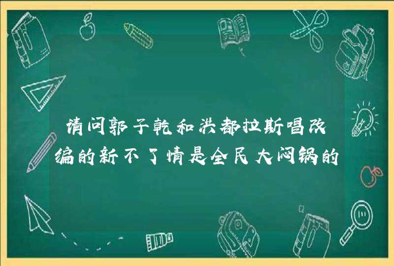 请问郭子乾和洪都拉斯唱改编的新不了情是全民大闷锅的哪一集？哪一年几月几号播出的？