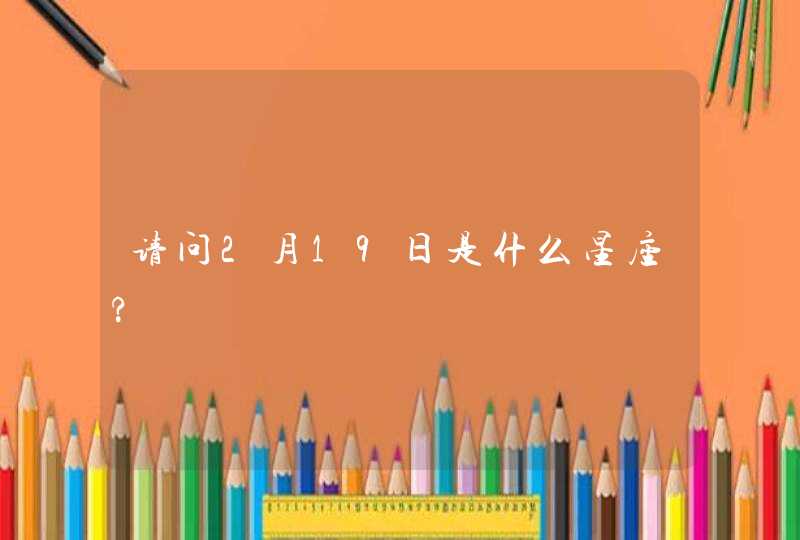请问2月19日是什么星座?