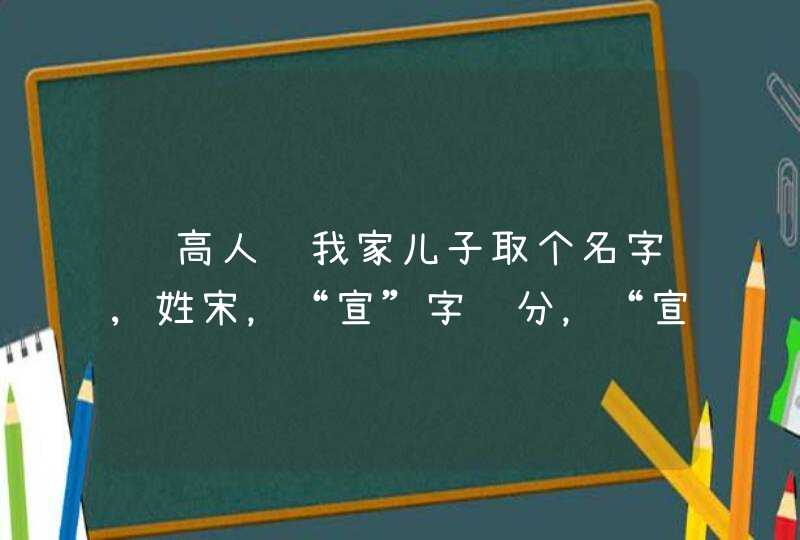 请高人给我家儿子取个名字,姓宋，“宣”字辈分，“宣”字在前后均可！