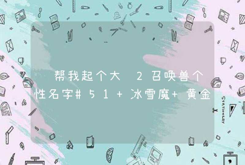 谁帮我起个大话2召唤兽个性名字#51 冰雪魔 黄金兽 螟蛉妃子 泥石怪 天龙女 九戒 铁扇公主 吉祥果 急求#11