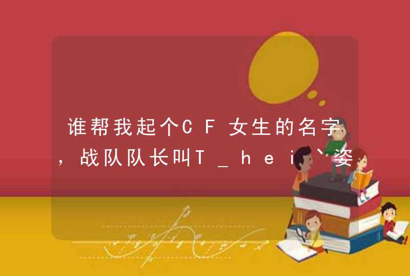 谁帮我起个CF女生的名字，战队队长叫T_hei丶姿势，帮我起个T_hei丶什么什么，谢谢