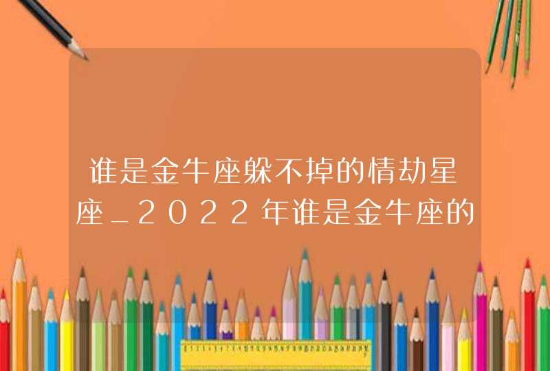 谁是金牛座躲不掉的情劫星座_2022年谁是金牛座的情劫