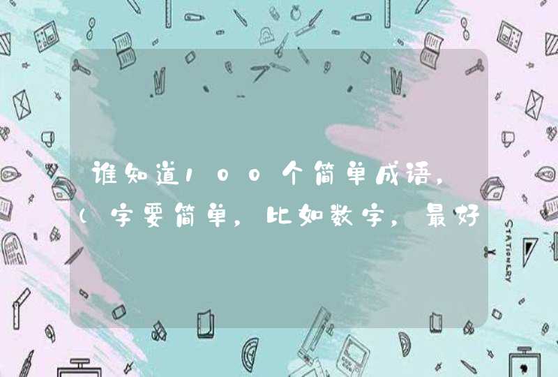 谁知道100个简单成语，（字要简单，比如数字，最好是成语接龙）告诉我。急急急！！！！！！！！