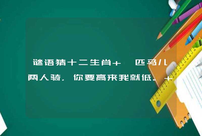 谜语猜十二生肖 一匹马儿两人骑，你要高来我就低。 虽然马儿不走路，我俩骑着笑嘻嘻？是什么生肖