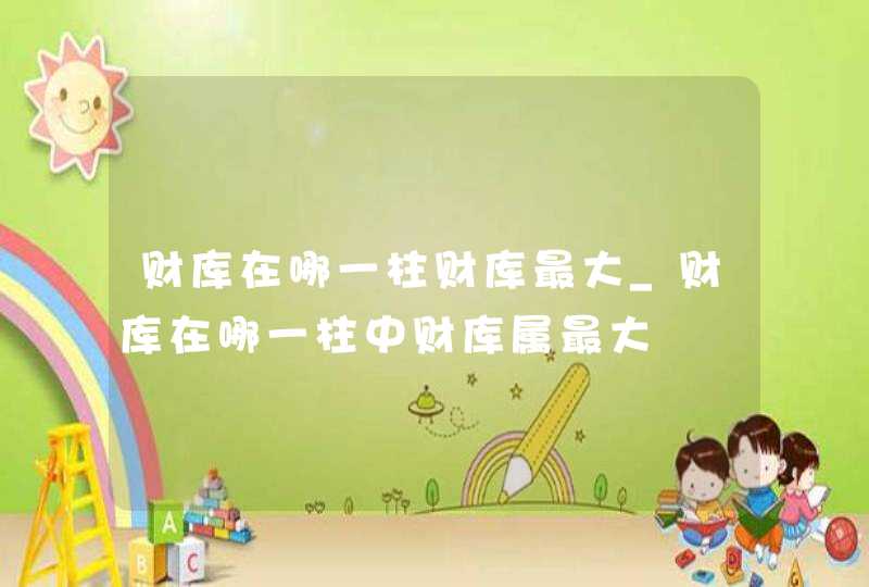 财库在哪一柱财库最大_财库在哪一柱中财库属最大