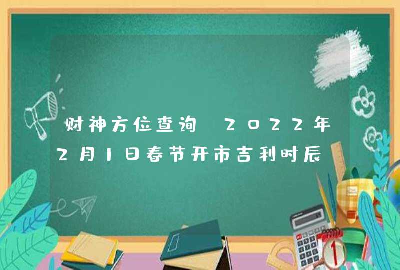 财神方位查询_2022年2月1日春节开市吉利时辰