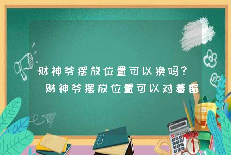 财神爷摆放位置可以换吗?_财神爷摆放位置可以对着窗户吗?