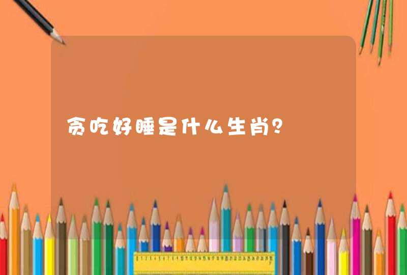 贪吃好睡是什么生肖？