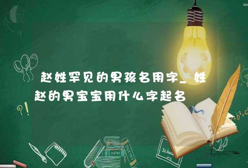 赵姓罕见的男孩名用字_姓赵的男宝宝用什么字起名