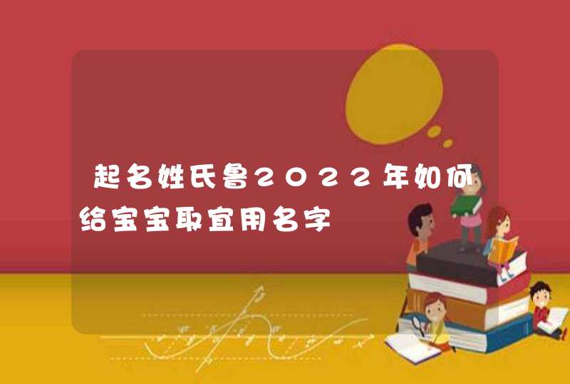 起名姓氏鲁2022年如何给宝宝取宜用名字