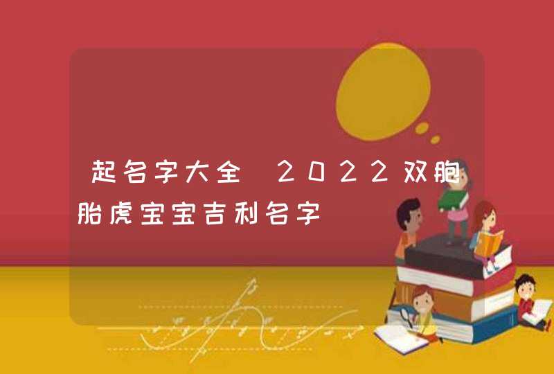起名字大全_2022双胞胎虎宝宝吉利名字