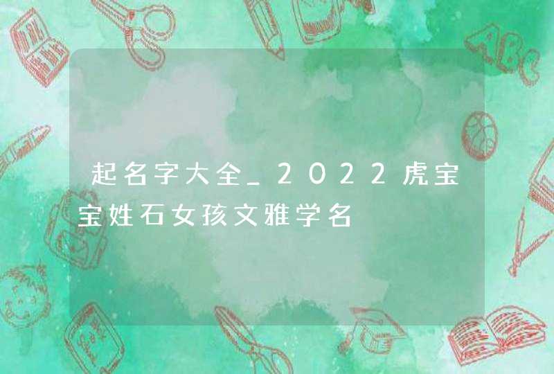 起名字大全_2022虎宝宝姓石女孩文雅学名