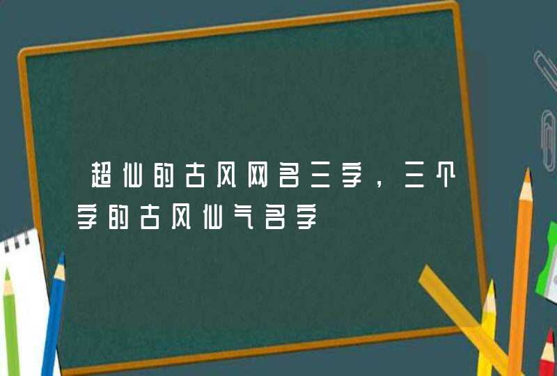 超仙的古风网名三字，三个字的古风仙气名字