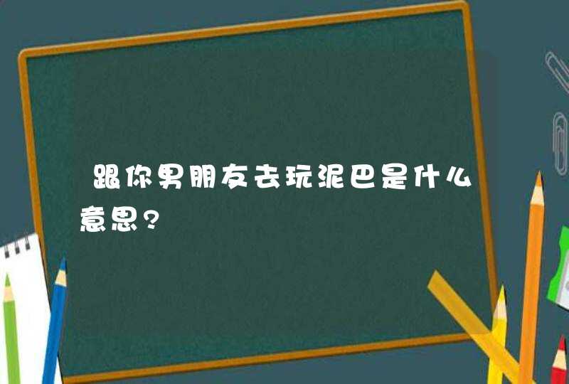 跟你男朋友去玩泥巴是什么意思?