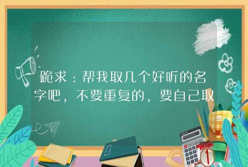 跪求：帮我取几个好听的名字吧，不要重复的，要自己取的！！