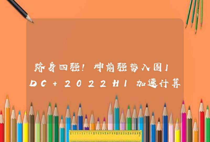 跻身四强！坤前强势入围IDC 2022H1加速计算服务器榜单