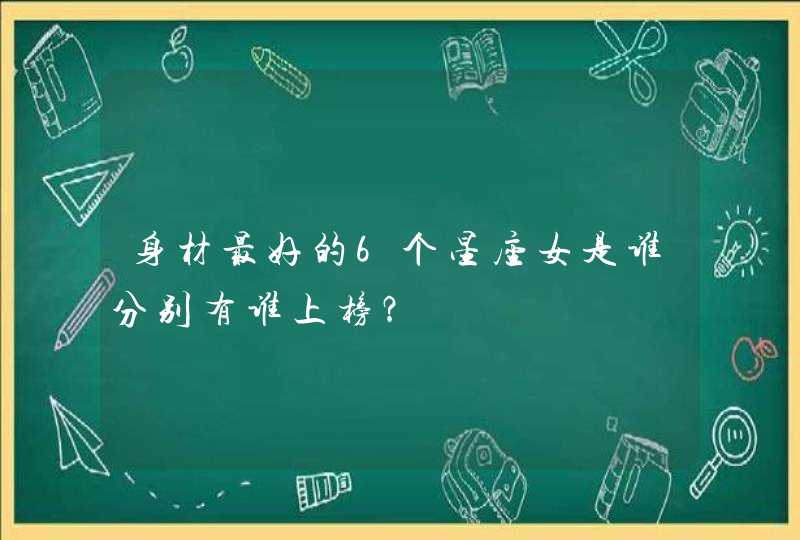 身材最好的6个星座女是谁分别有谁上榜？