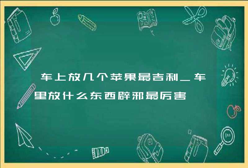 车上放几个苹果最吉利_车里放什么东西辟邪最厉害